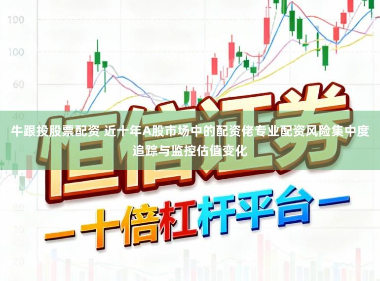 牛跟投股票配资 近十年A股市场中的配资佬专业配资风险集中度追踪与监控估值变化