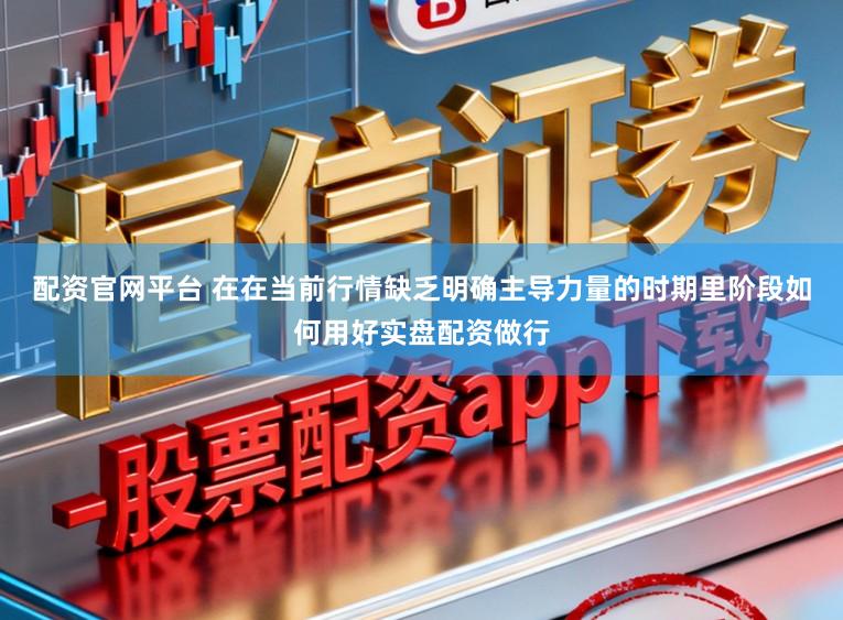 配资官网平台 在在当前行情缺乏明确主导力量的时期里阶段如何用好实盘配资做行