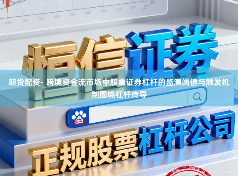 期货配资- 跨境资金流市场中股票证券杠杆的监测阈值与触发机制围绕杠杆传导