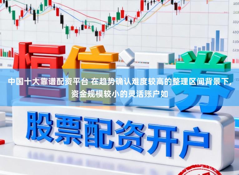 中国十大靠谱配资平台 在趋势确认难度较高的整理区间背景下,资金规模较小的灵活账户如