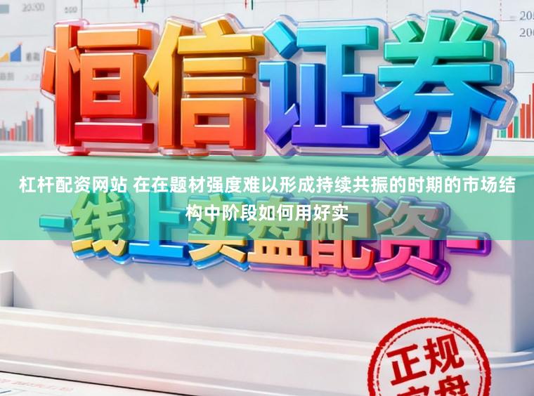 杠杆配资网站 在在题材强度难以形成持续共振的时期的市场结构中阶段如何用好实