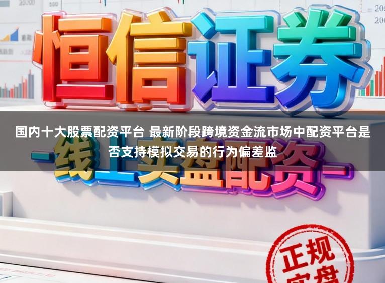 国内十大股票配资平台 最新阶段跨境资金流市场中配资平台是否支持模拟交易的行为偏差监