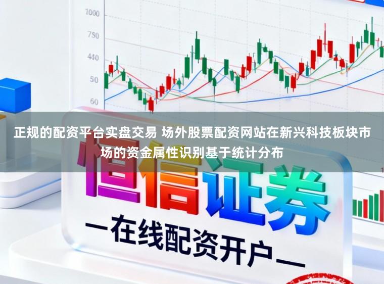 正规的配资平台实盘交易 场外股票配资网站在新兴科技板块市场的资金属性识别基于统计分布