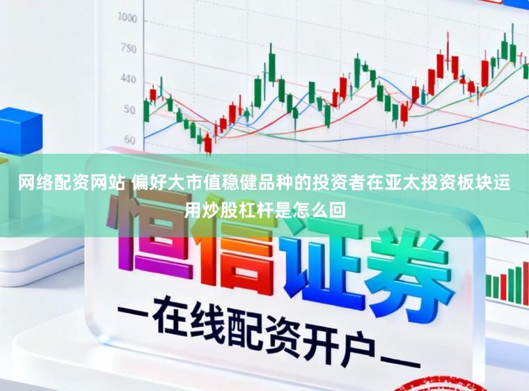 网络配资网站 偏好大市值稳健品种的投资者在亚太投资板块运用炒股杠杆是怎么回