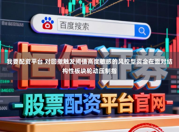 我要配资平台 对回撤触发阈值高度敏感的风控型资金在面对结构性板块轮动压制指