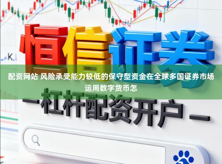 配资网站 风险承受能力较低的保守型资金在全球多国证券市场运用数字货币怎
