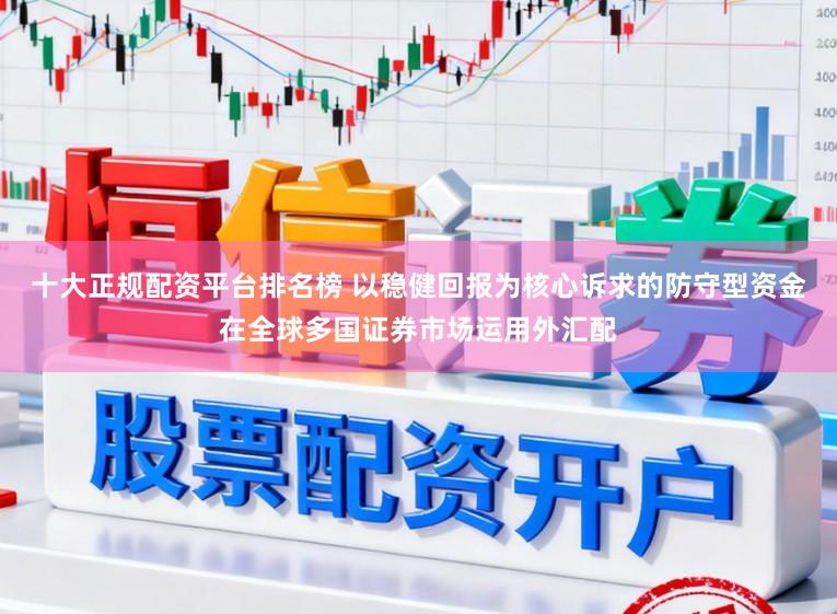 十大正规配资平台排名榜 以稳健回报为核心诉求的防守型资金在全球多国证券市场运用外汇配