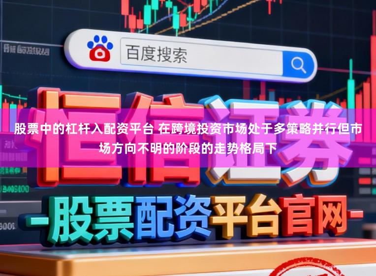 股票中的杠杆入配资平台 在跨境投资市场处于多策略并行但市场方向不明的阶段的走势格局下