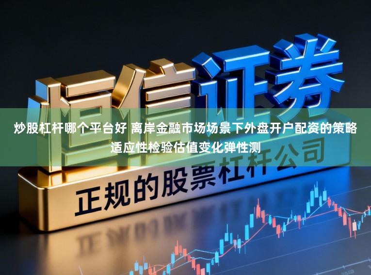 炒股杠杆哪个平台好 离岸金融市场场景下外盘开户配资的策略适应性检验估值变化弹性测