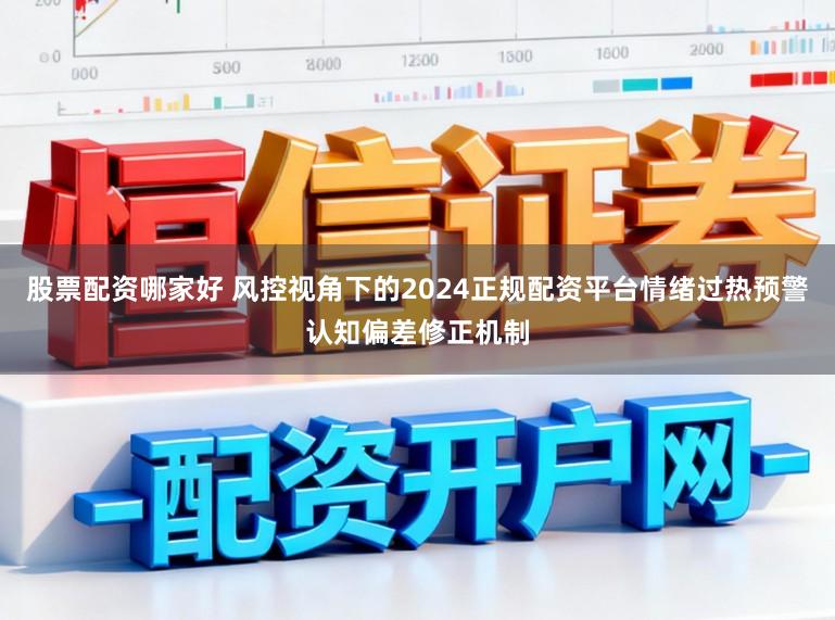 股票配资哪家好 风控视角下的2024正规配资平台情绪过热预警认知偏差修正机制