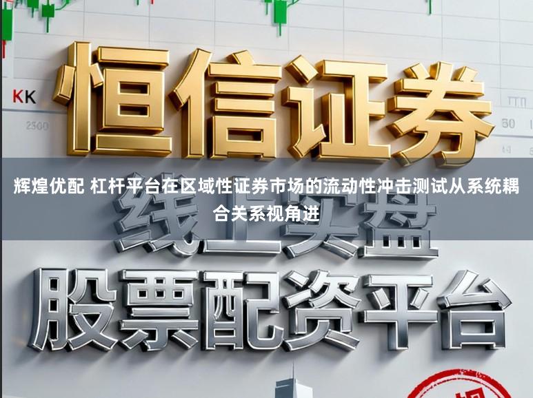 辉煌优配 杠杆平台在区域性证券市场的流动性冲击测试从系统耦合关系视角进
