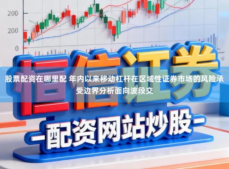 股票配资在哪里配 年内以来移动杠杆在区域性证券市场的风险承受边界分析面向波段交