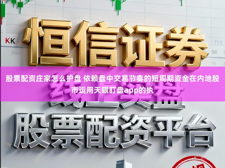 股票配资庄家怎么护盘 依赖盘中交易节奏的短周期资金在内地股市运用天眼盯盘app的执