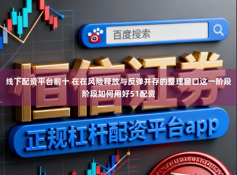 线下配资平台前十 在在风险释放与反弹并存的整理窗口这一阶段阶段如何用好51配资