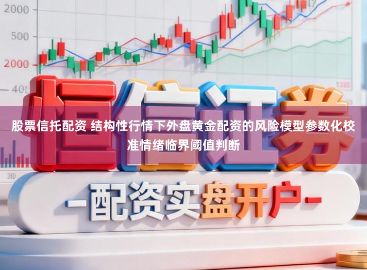 股票信托配资 结构性行情下外盘黄金配资的风险模型参数化校准情绪临界阈值判断