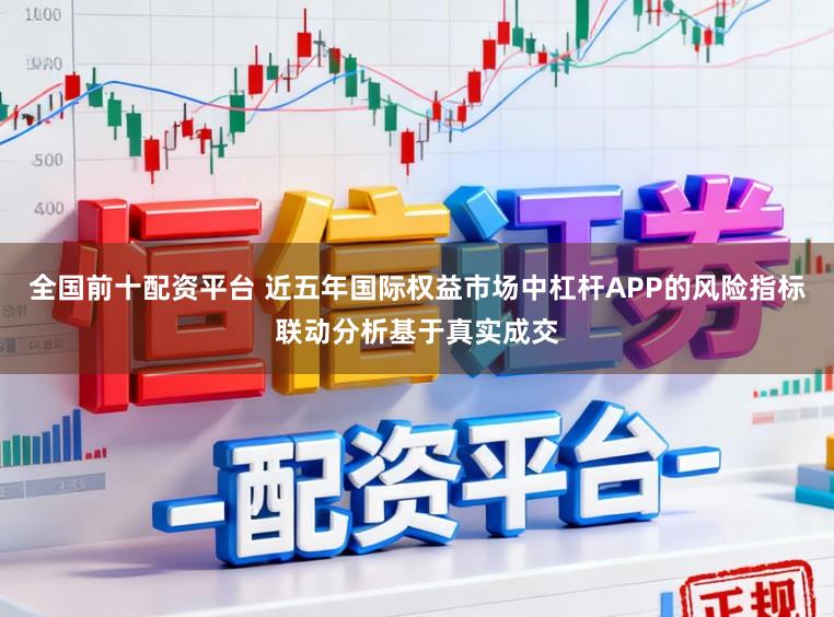 全国前十配资平台 近五年国际权益市场中杠杆APP的风险指标联动分析基于真实成交