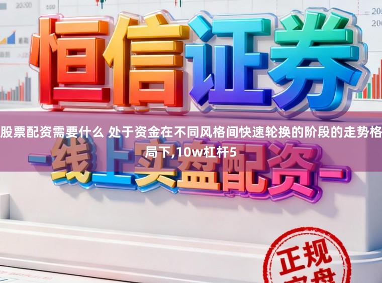 股票配资需要什么 处于资金在不同风格间快速轮换的阶段的走势格局下,10w杠杆5