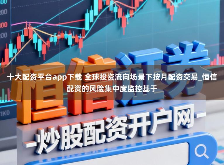 十大配资平台app下载 全球投资流向场景下按月配资交易_恒信配资的风险集中度监控基于