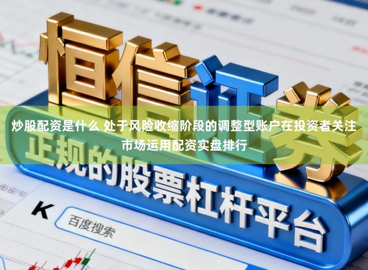 炒股配资是什么 处于风险收缩阶段的调整型账户在投资者关注市场运用配资实盘排行