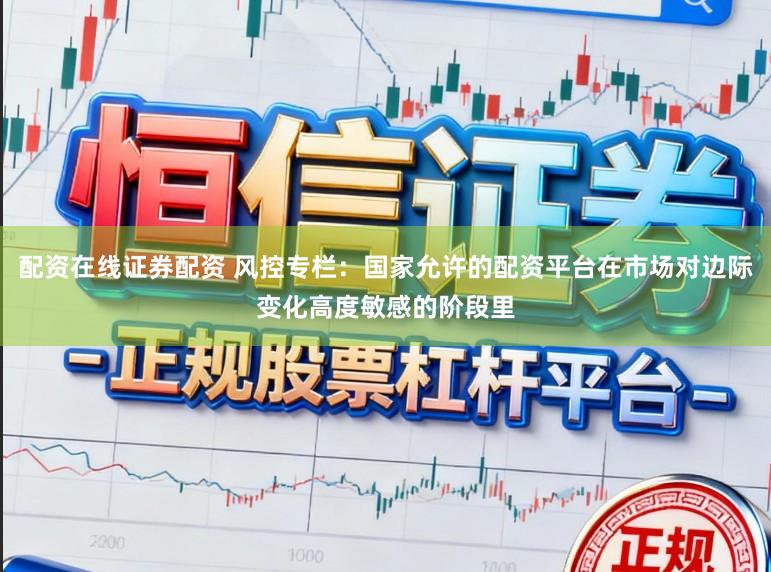 配资在线证券配资 风控专栏：国家允许的配资平台在市场对边际变化高度敏感的阶段里