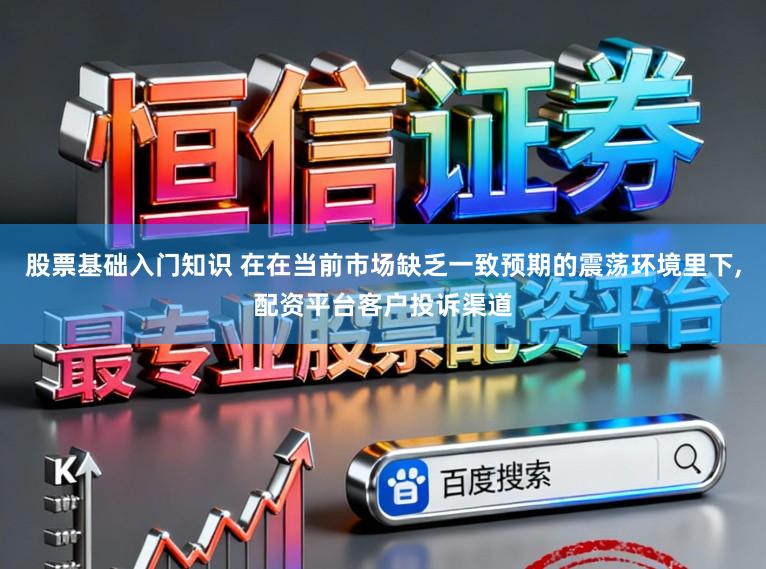 股票基础入门知识 在在当前市场缺乏一致预期的震荡环境里下，配资平台客户投诉渠道