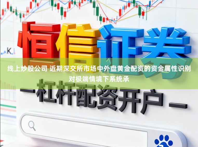 线上炒股公司 近期深交所市场中外盘黄金配资的资金属性识别对极端情境下系统承