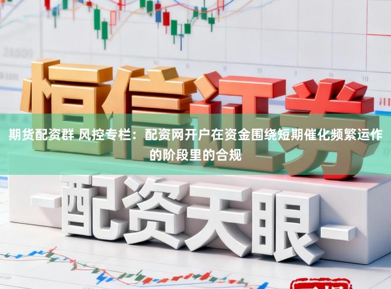 期货配资群 风控专栏：配资网开户在资金围绕短期催化频繁运作的阶段里的合规