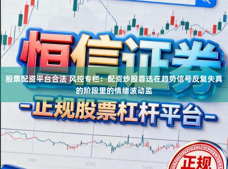 股票配资平台合法 风控专栏：配资炒股首选在趋势信号反复失真的阶段里的情绪波动监