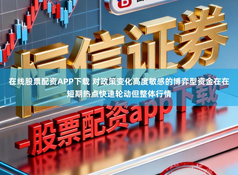 在线股票配资APP下载 对政策变化高度敏感的博弈型资金在在短期热点快速轮动但整体行情