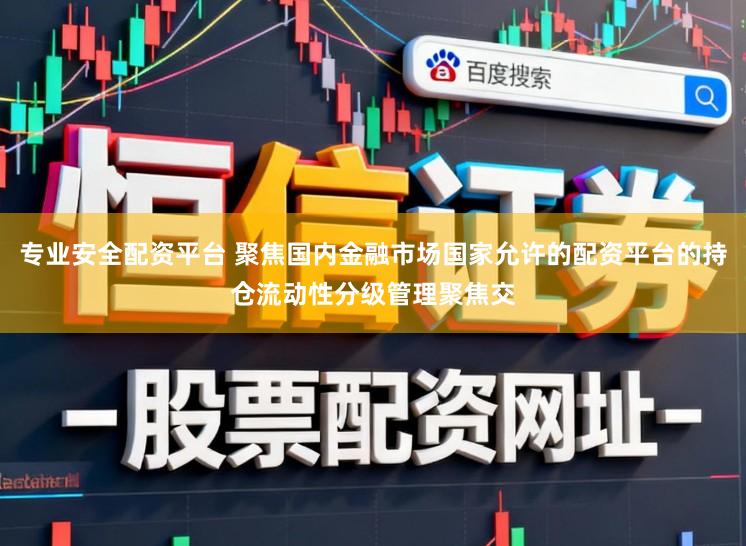 专业安全配资平台 聚焦国内金融市场国家允许的配资平台的持仓流动性分级管理聚焦交