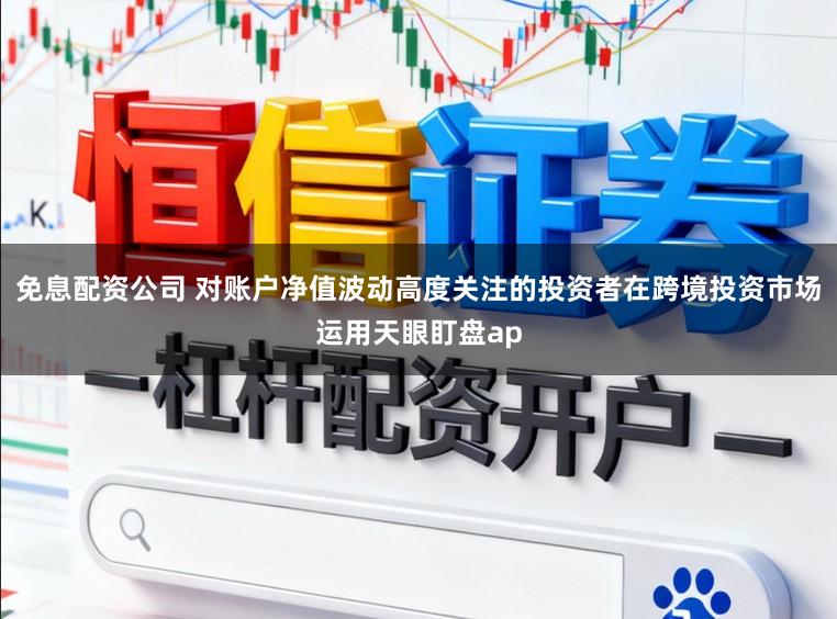 免息配资公司 对账户净值波动高度关注的投资者在跨境投资市场运用天眼盯盘ap