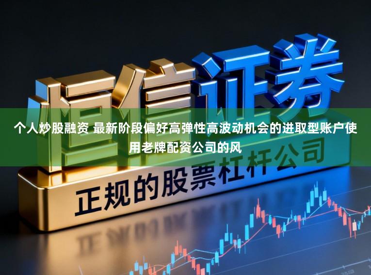 个人炒股融资 最新阶段偏好高弹性高波动机会的进取型账户使用老牌配资公司的风