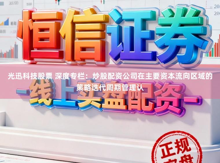 光迅科技股票 深度专栏：炒股配资公司在主要资本流向区域的策略迭代周期管理认