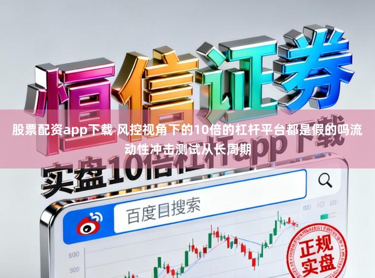 股票配资app下载 风控视角下的10倍的杠杆平台都是假的吗流动性冲击测试从长周期