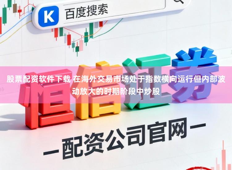 股票配资软件下载 在海外交易市场处于指数横向运行但内部波动放大的时期阶段中炒股