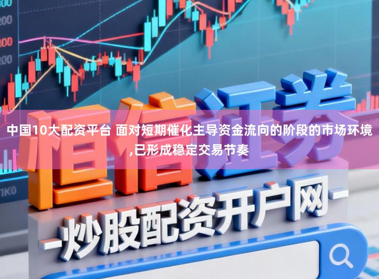 中国10大配资平台 面对短期催化主导资金流向的阶段的市场环境,已形成稳定交易节奏