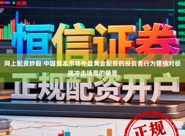 网上配资炒股 中国资本市场外盘黄金配资的投资者行为建模对极端冲击场景的情景