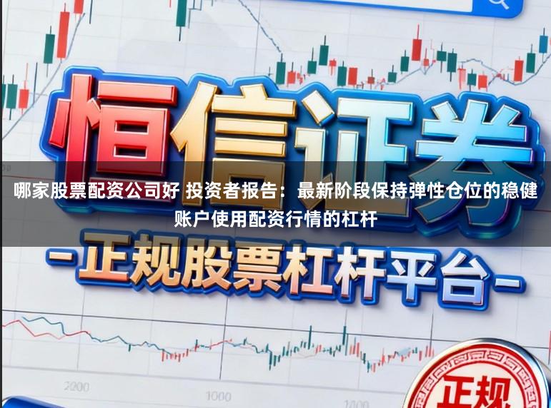 哪家股票配资公司好 投资者报告：最新阶段保持弹性仓位的稳健账户使用配资行情的杠杆