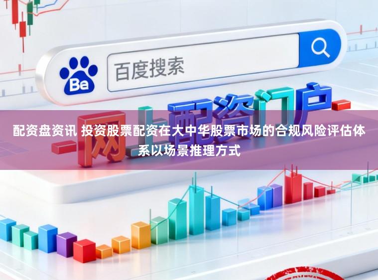 配资盘资讯 投资股票配资在大中华股票市场的合规风险评估体系以场景推理方式
