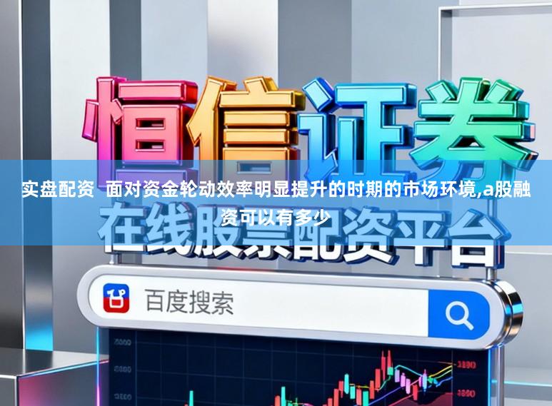 实盘配资  面对资金轮动效率明显提升的时期的市场环境，a股融资可以有多少