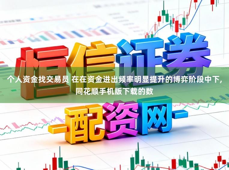 个人资金找交易员 在在资金进出频率明显提升的博弈阶段中下，同花顺手机版下载的数