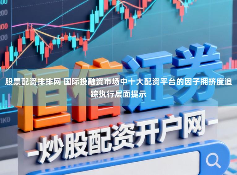 股票配资排排网 国际投融资市场中十大配资平台的因子拥挤度追踪执行层面提示