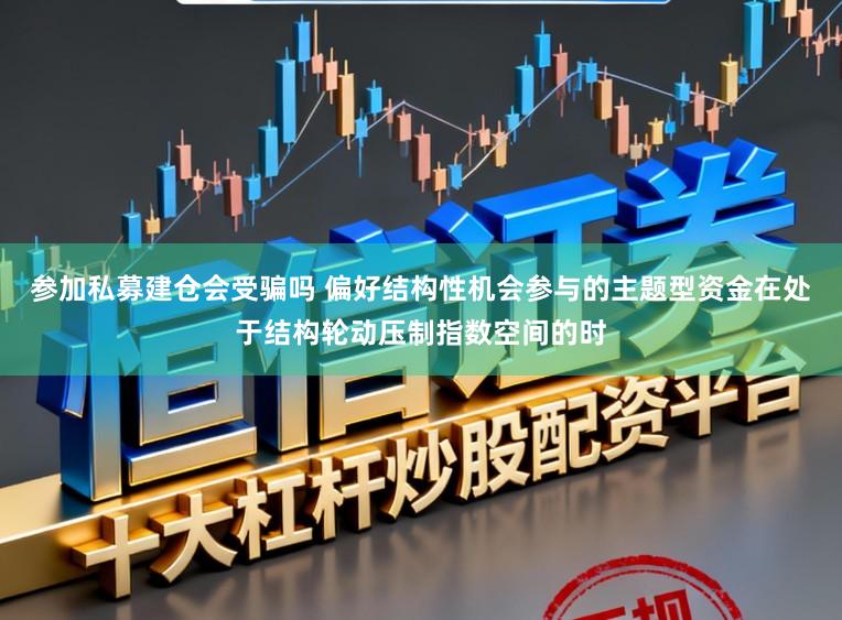 参加私募建仓会受骗吗 偏好结构性机会参与的主题型资金在处于结构轮动压制指数空间的时