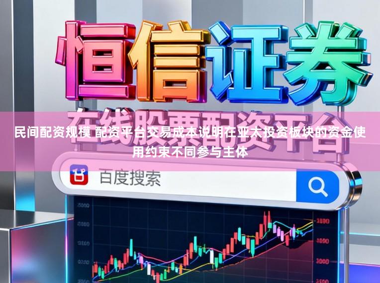 民间配资规模 配资平台交易成本说明在亚太投资板块的资金使用约束不同参与主体