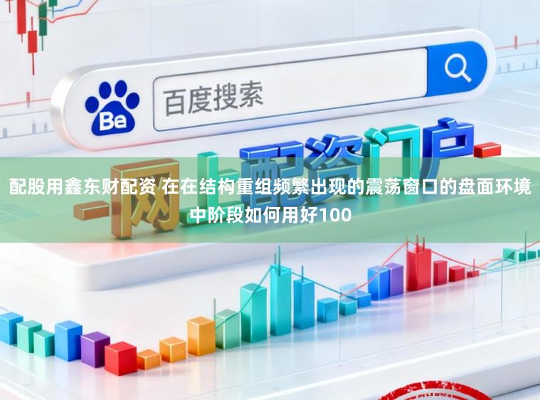 配股用鑫东财配资 在在结构重组频繁出现的震荡窗口的盘面环境中阶段如何用好100