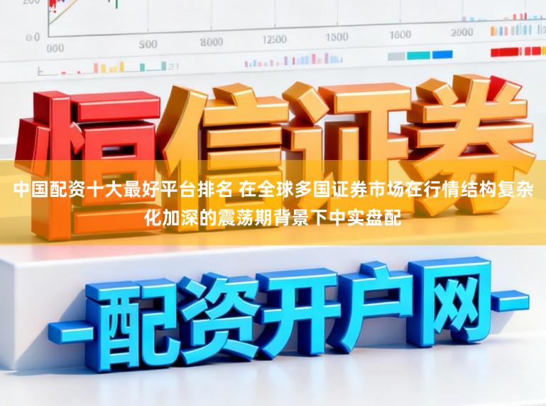 中国配资十大最好平台排名 在全球多国证券市场在行情结构复杂化加深的震荡期背景下中实盘配