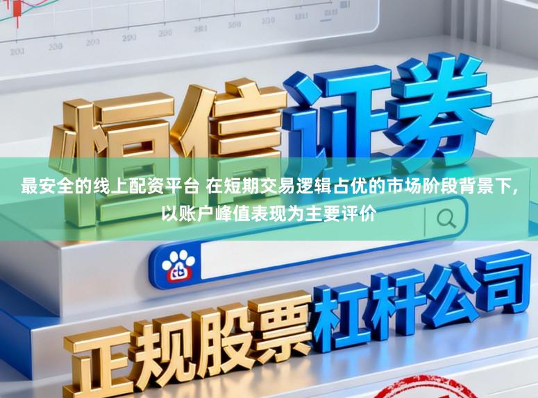 最安全的线上配资平台 在短期交易逻辑占优的市场阶段背景下,以账户峰值表现为主要评价