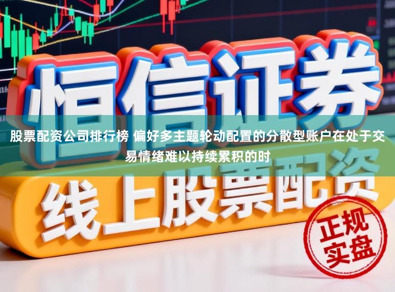 股票配资公司排行榜 偏好多主题轮动配置的分散型账户在处于交易情绪难以持续累积的时