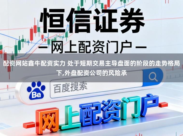 配资网站鑫牛配资实力 处于短期交易主导盘面的阶段的走势格局下,外盘配资公司的风险承