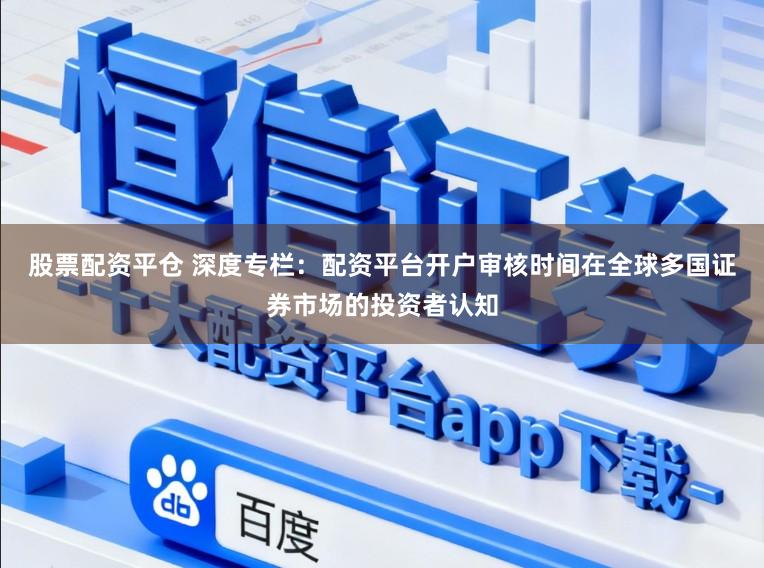 股票配资平仓 深度专栏：配资平台开户审核时间在全球多国证券市场的投资者认知